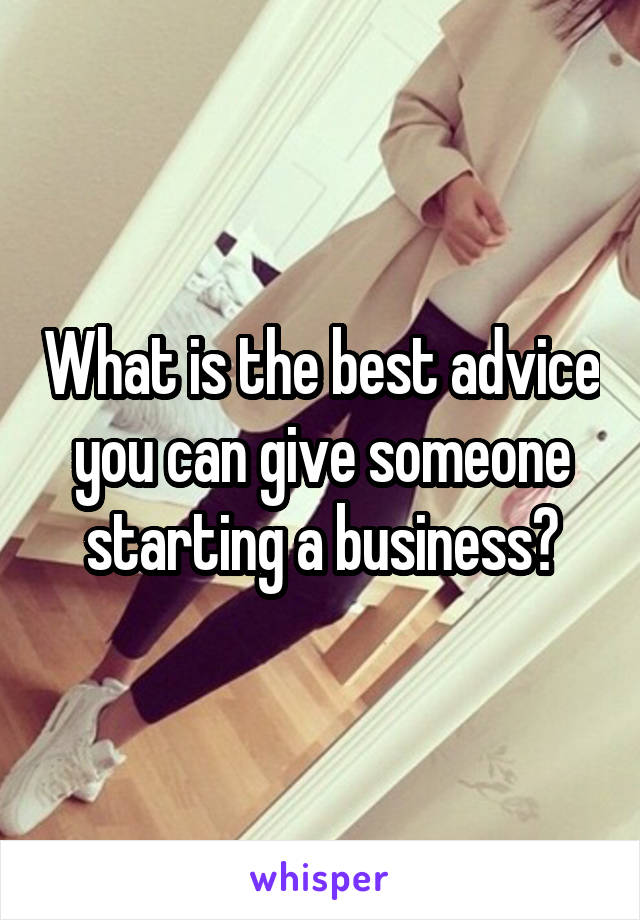 What is the best advice you can give someone starting a business?