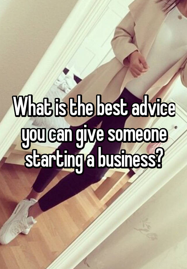 What is the best advice you can give someone starting a business?