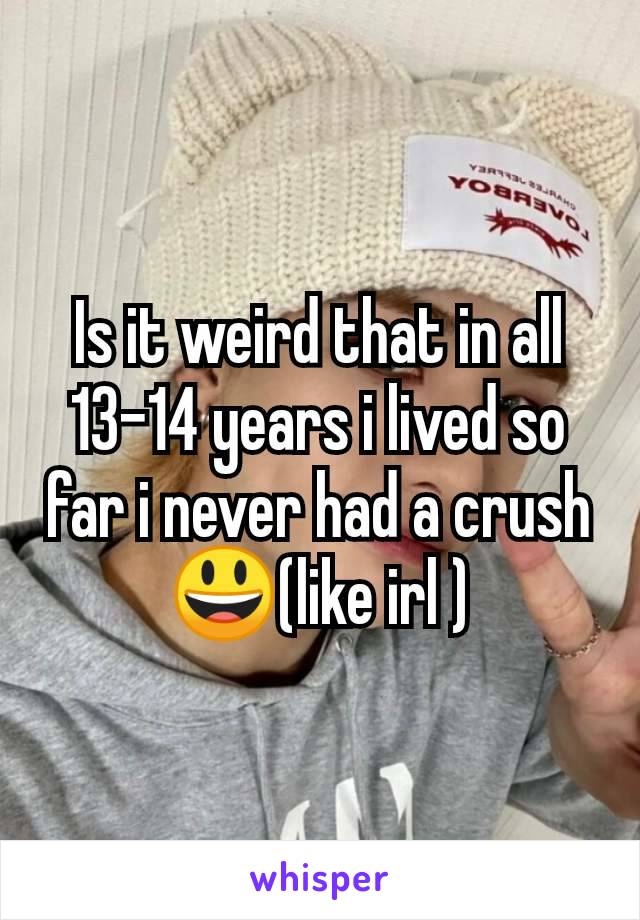 Is it weird that in all 13-14 years i lived so far i never had a crush😃(like irl )