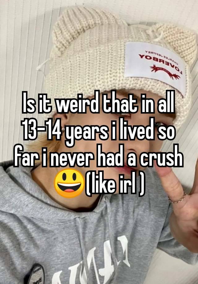 Is it weird that in all 13-14 years i lived so far i never had a crush😃(like irl )