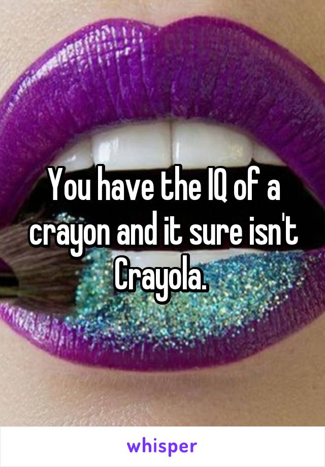 You have the IQ of a crayon and it sure isn't Crayola. 