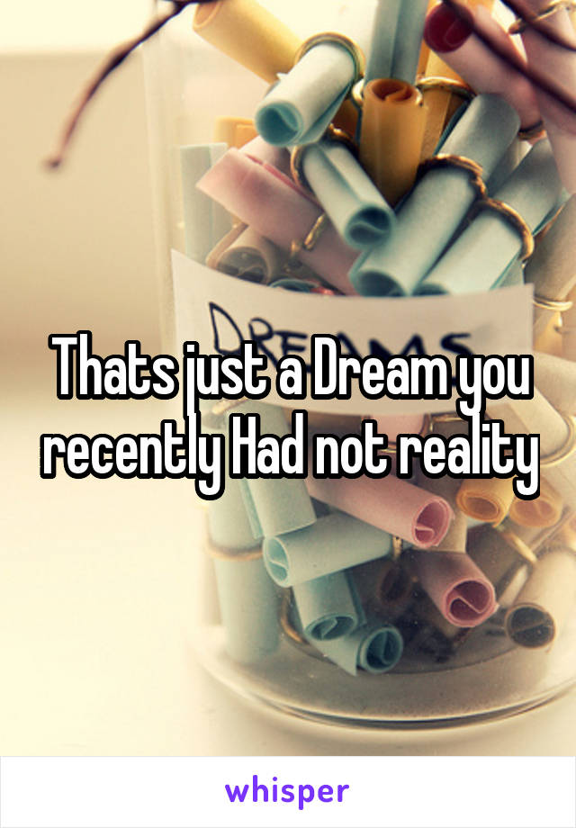 Thats just a Dream you recently Had not reality