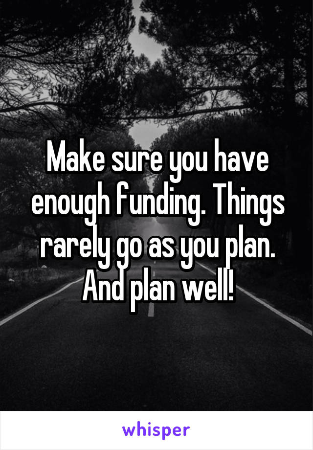 Make sure you have enough funding. Things rarely go as you plan.
And plan well!