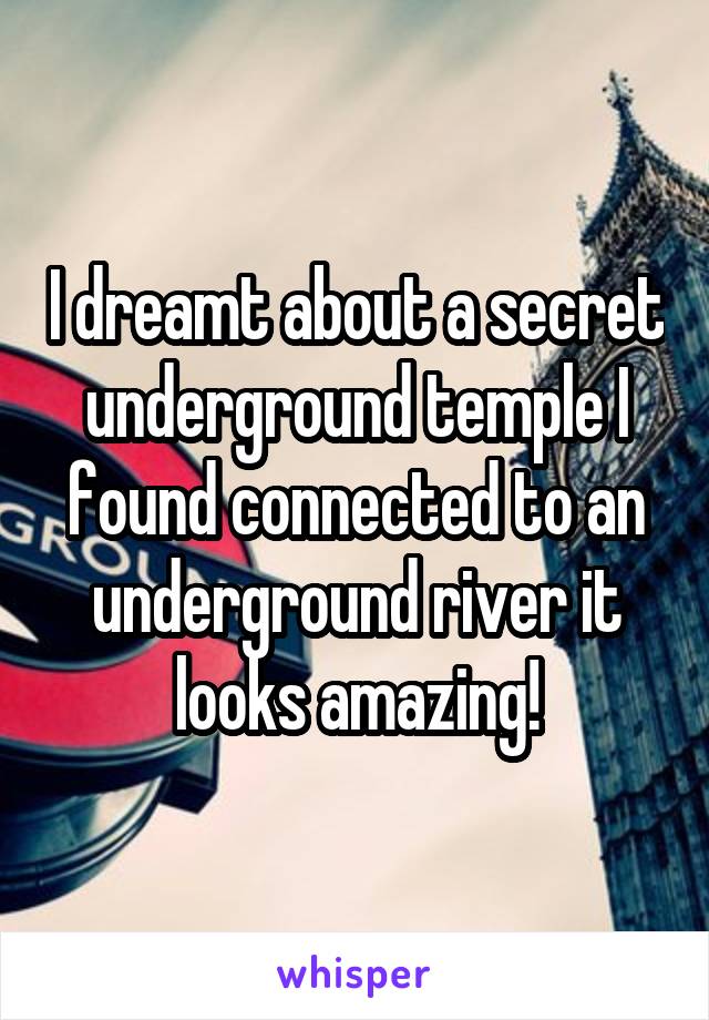 I dreamt about a secret underground temple I found connected to an underground river it looks amazing!