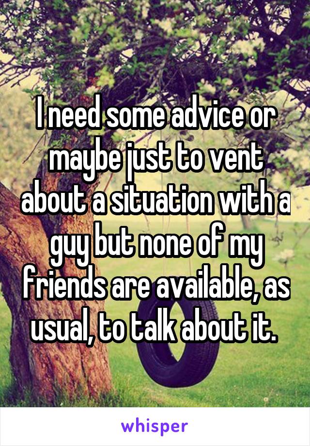 I need some advice or maybe just to vent about a situation with a guy but none of my friends are available, as usual, to talk about it. 