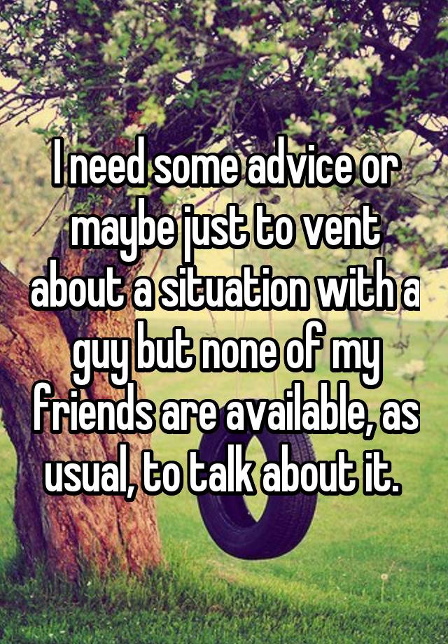 I need some advice or maybe just to vent about a situation with a guy but none of my friends are available, as usual, to talk about it. 