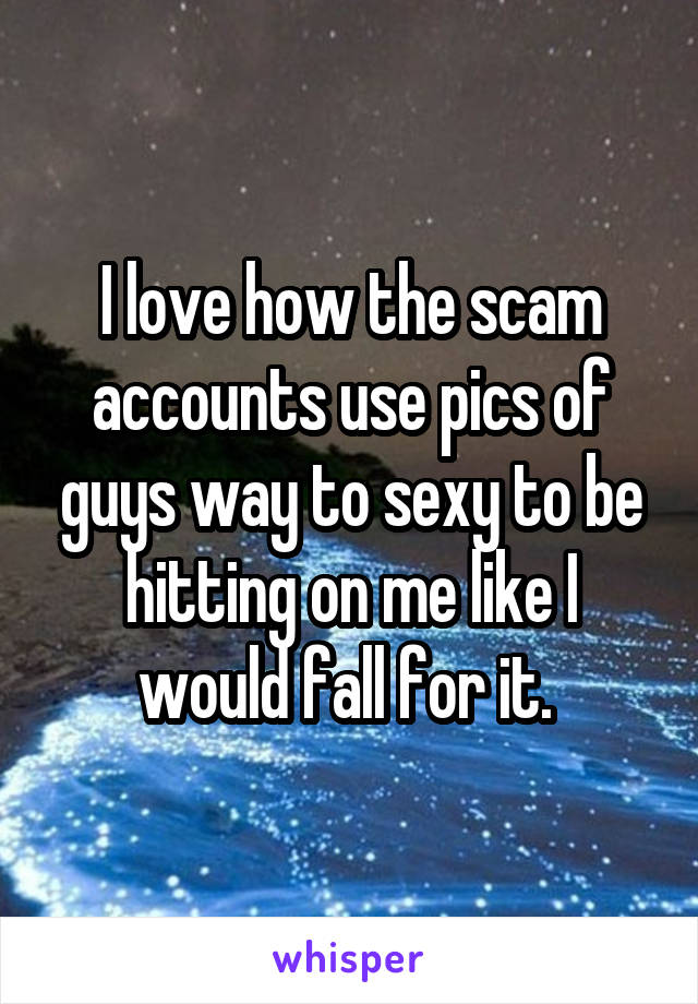 I love how the scam accounts use pics of guys way to sexy to be hitting on me like I would fall for it. 