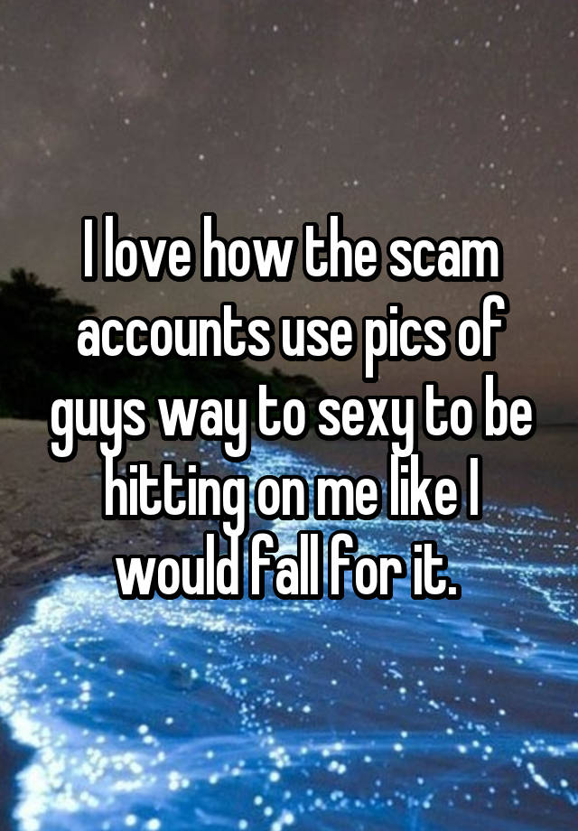 I love how the scam accounts use pics of guys way to sexy to be hitting on me like I would fall for it. 