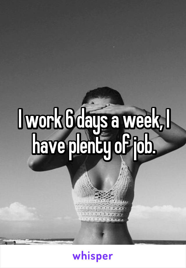 I work 6 days a week, I have plenty of job.