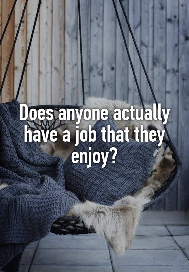 Does anyone actually have a job that they enjoy?