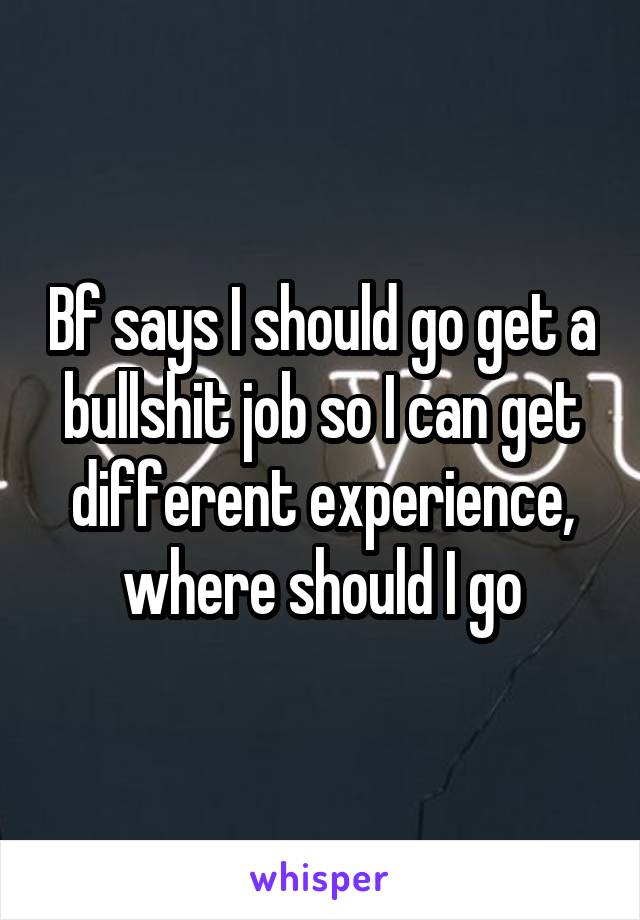 Bf says I should go get a bullshit job so I can get different experience, where should I go