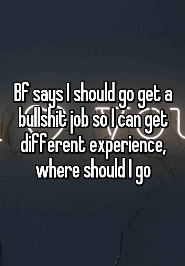 Bf says I should go get a bullshit job so I can get different experience, where should I go