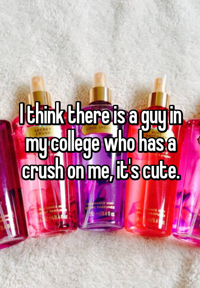 I think there is a guy in my college who has a crush on me, it's cute.