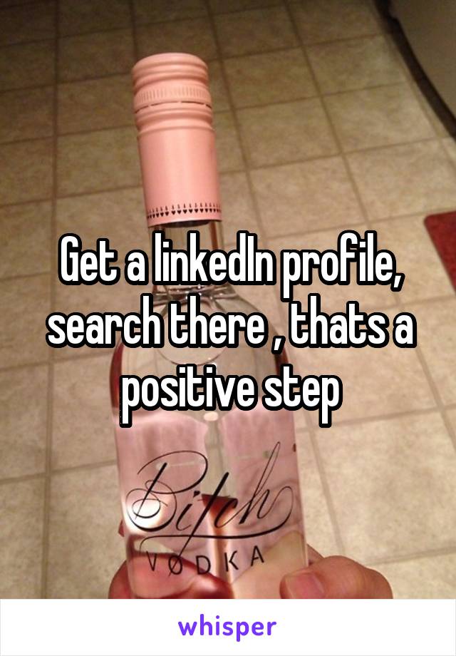 Get a linkedIn profile, search there , thats a positive step