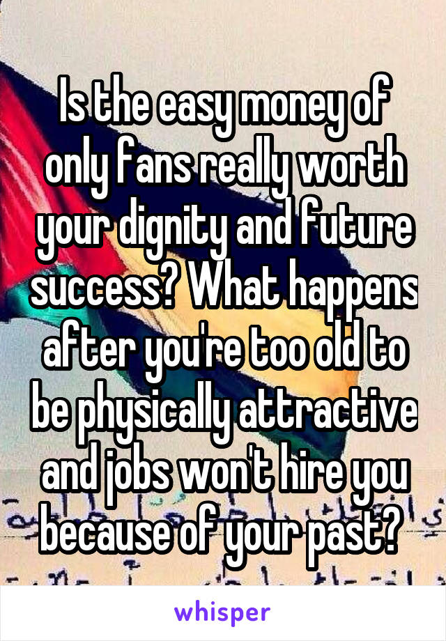 Is the easy money of only fans really worth your dignity and future success? What happens after you're too old to be physically attractive and jobs won't hire you because of your past? 