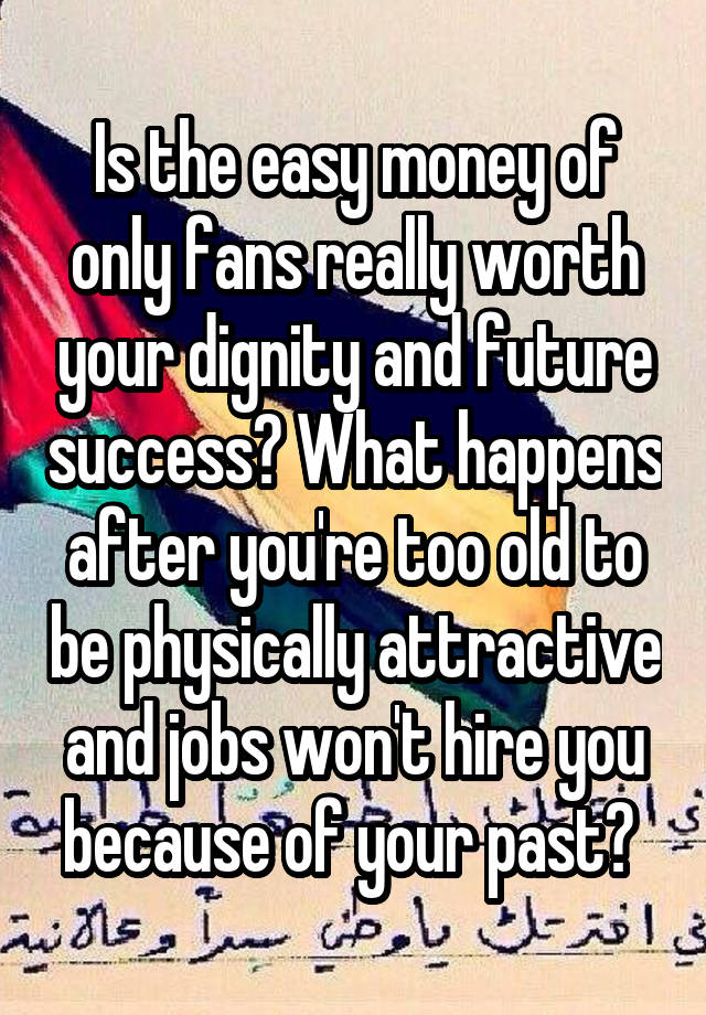 Is the easy money of only fans really worth your dignity and future success? What happens after you're too old to be physically attractive and jobs won't hire you because of your past? 