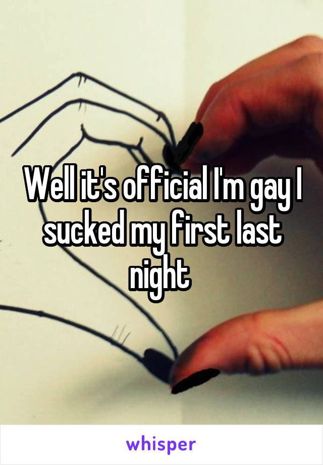 Well it's official I'm gay I sucked my first last night 