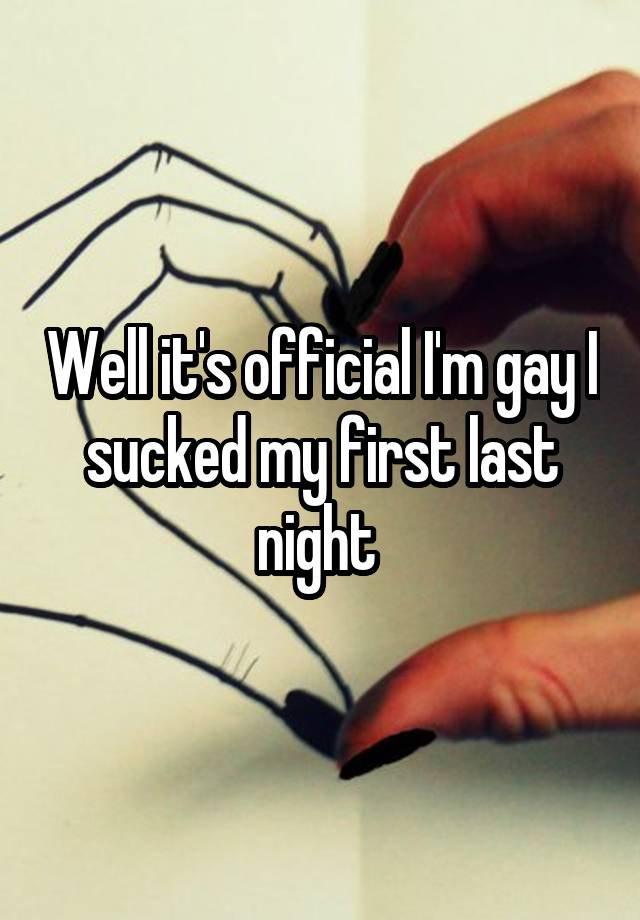 Well it's official I'm gay I sucked my first last night 