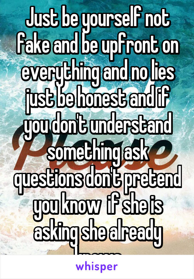 Just be yourself not fake and be upfront on everything and no lies just be honest and if you don't understand something ask questions don't pretend you know  if she is asking she already knows