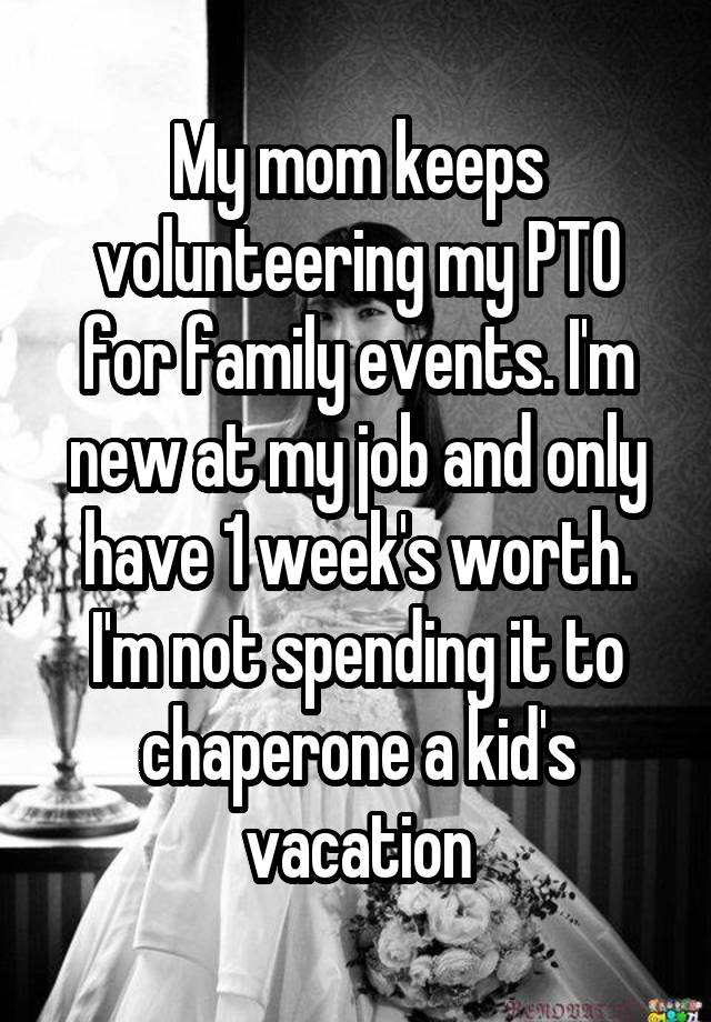 My mom keeps volunteering my PTO for family events. I'm new at my job and only have 1 week's worth. I'm not spending it to chaperone a kid's vacation