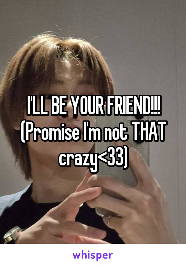 I'LL BE YOUR FRIEND!!!
(Promise I'm not THAT crazy<33)