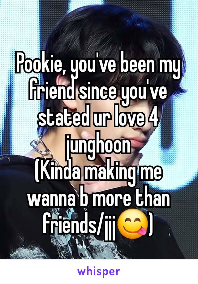 Pookie, you've been my friend since you've stated ur love 4 junghoon
(Kinda making me wanna b more than friends/jjj😋)