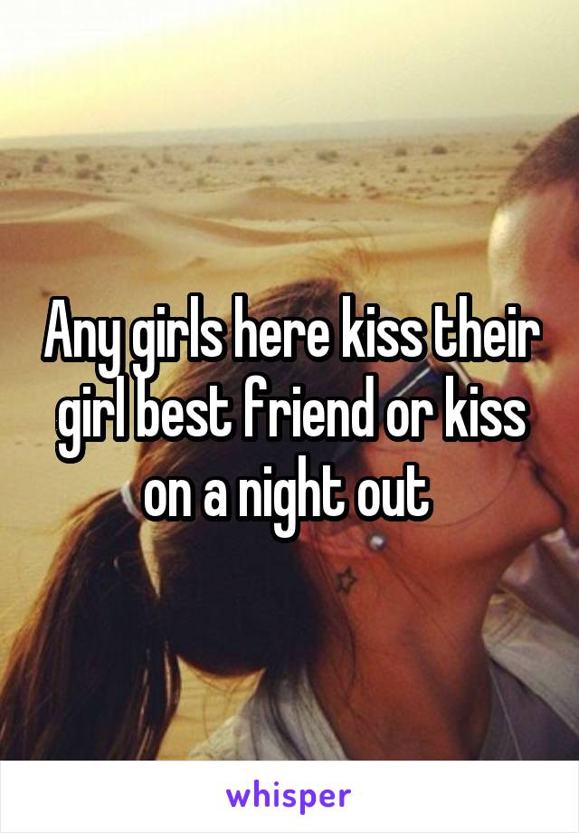 Any girls here kiss their girl best friend or kiss on a night out 