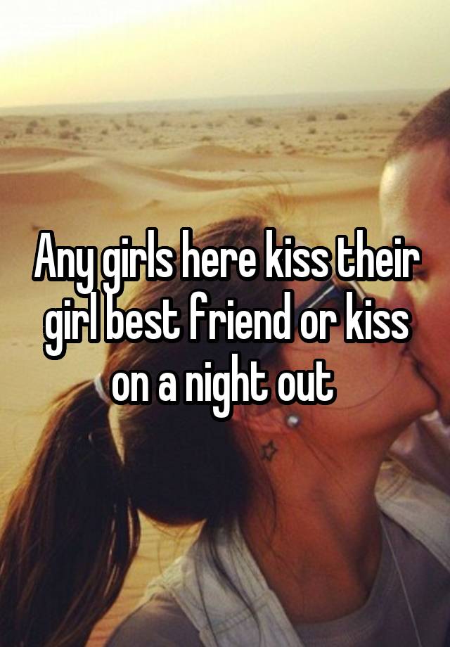 Any girls here kiss their girl best friend or kiss on a night out 