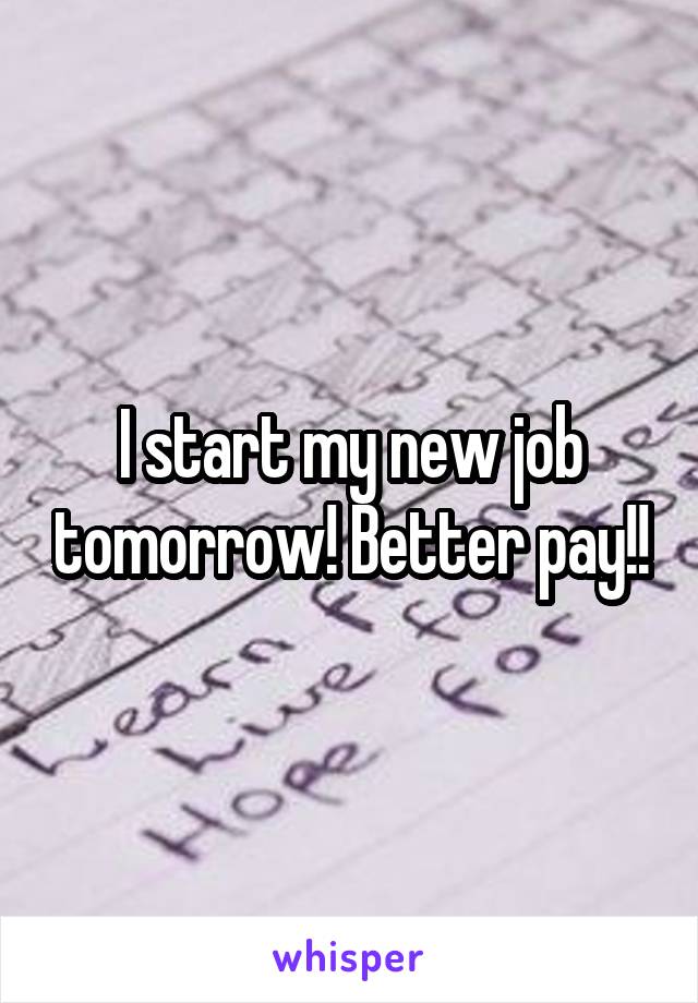 I start my new job tomorrow! Better pay!!