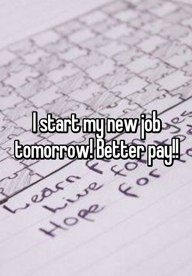 I start my new job tomorrow! Better pay!!