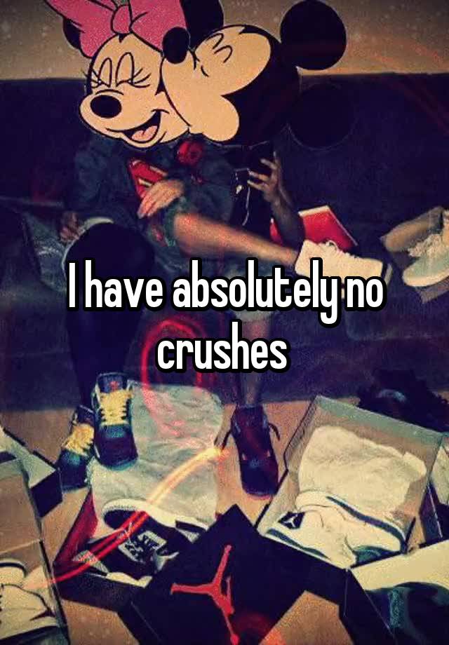 I have absolutely no crushes 