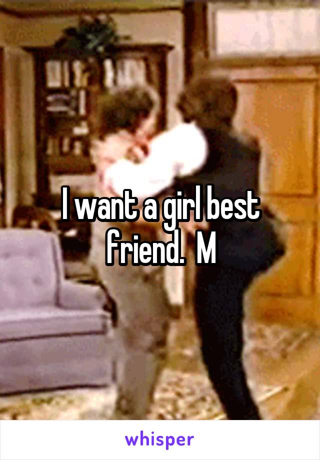 I want a girl best friend.  M