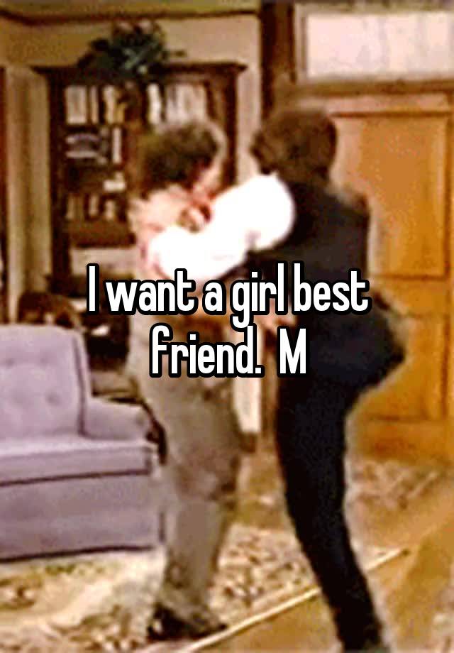 I want a girl best friend.  M