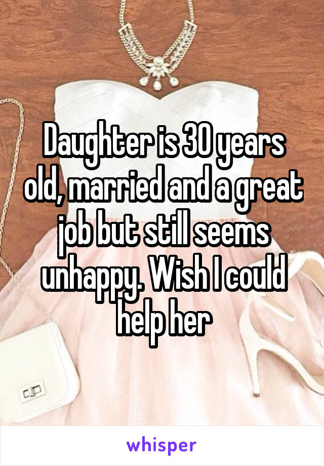 Daughter is 30 years old, married and a great job but still seems unhappy. Wish I could help her