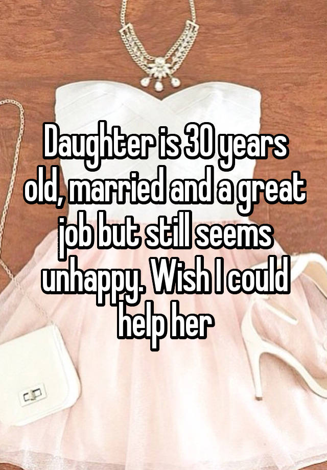 Daughter is 30 years old, married and a great job but still seems unhappy. Wish I could help her