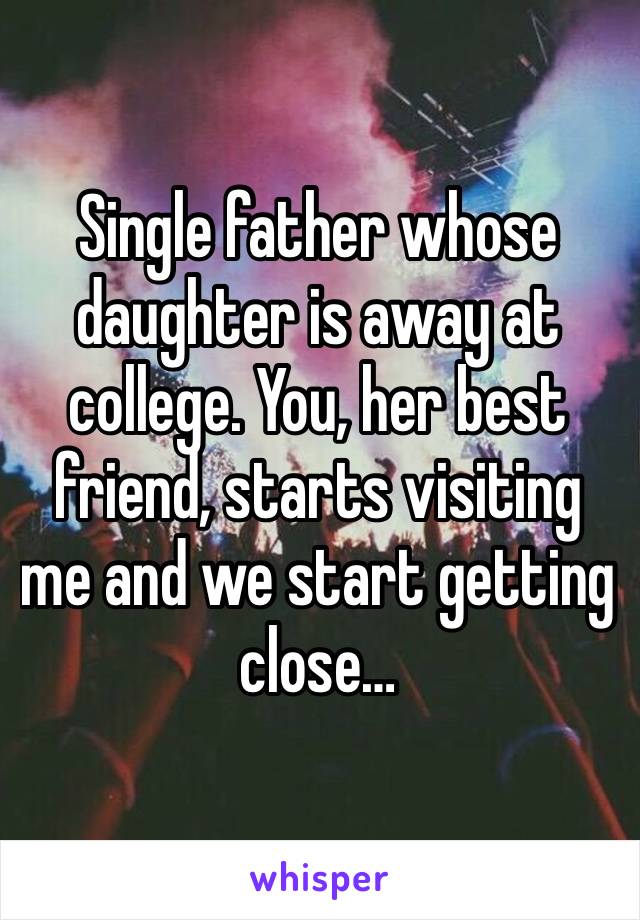 Single father whose daughter is away at college. You, her best friend, starts visiting me and we start getting close…