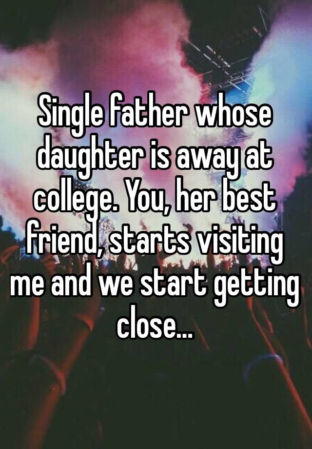 Single father whose daughter is away at college. You, her best friend, starts visiting me and we start getting close…