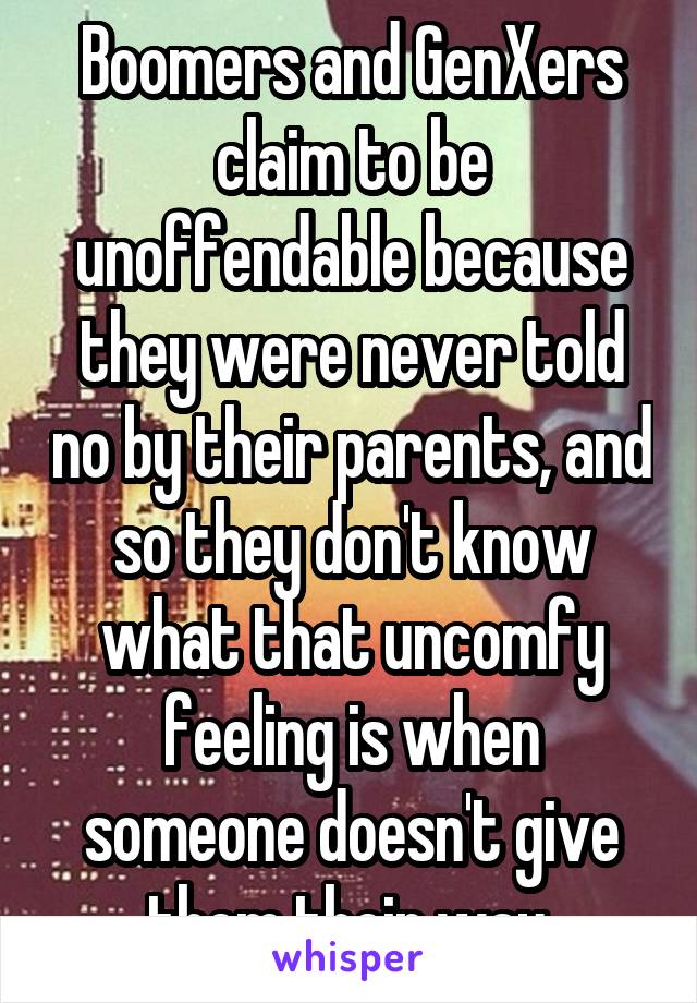 Boomers and GenXers claim to be unoffendable because they were never told no by their parents, and so they don't know what that uncomfy feeling is when someone doesn't give them their way.