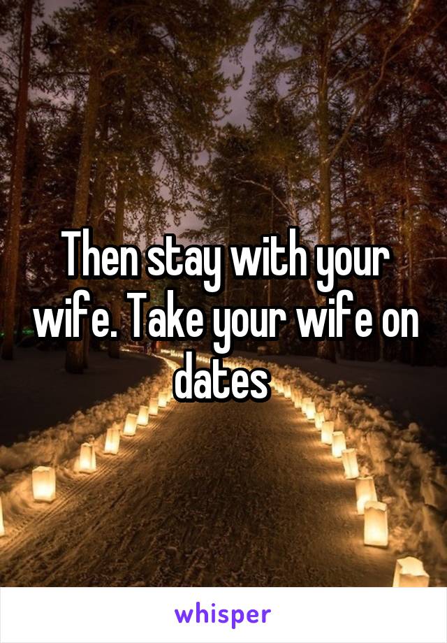 Then stay with your wife. Take your wife on dates 