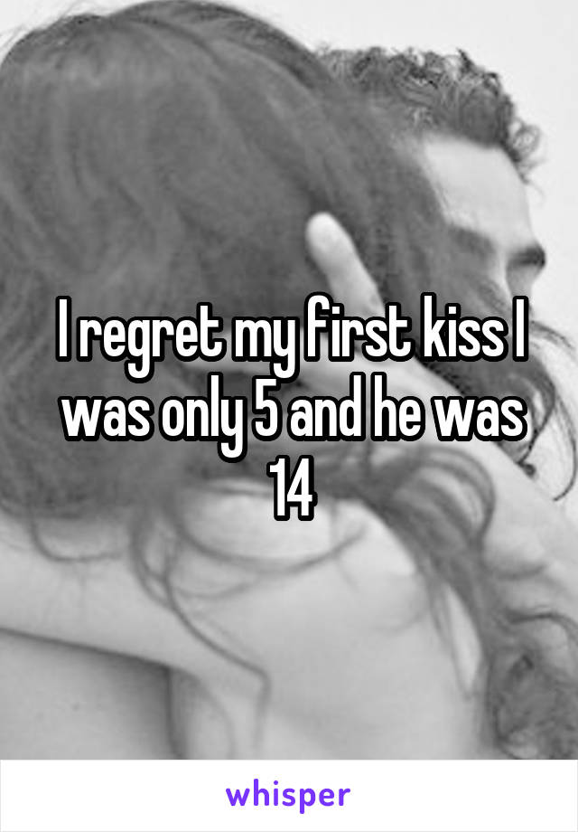 I regret my first kiss I was only 5 and he was 14