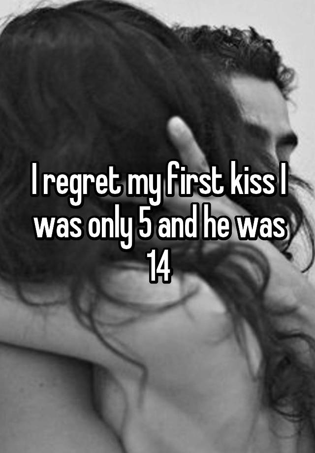 I regret my first kiss I was only 5 and he was 14