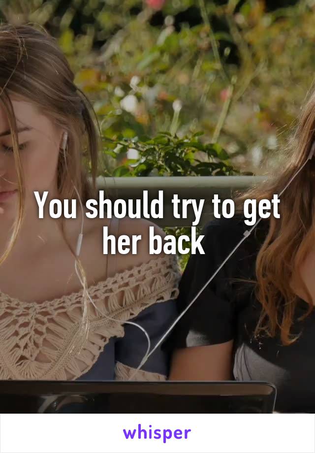 You should try to get her back 