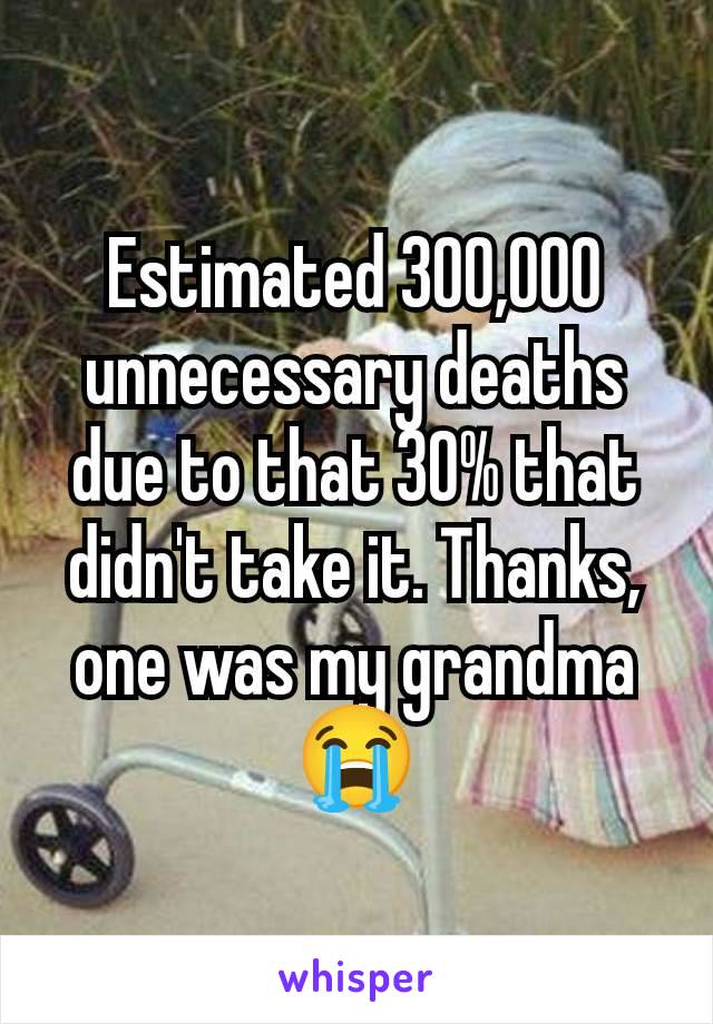 Estimated 300,000 unnecessary deaths due to that 30% that didn't take it. Thanks, one was my grandma😭