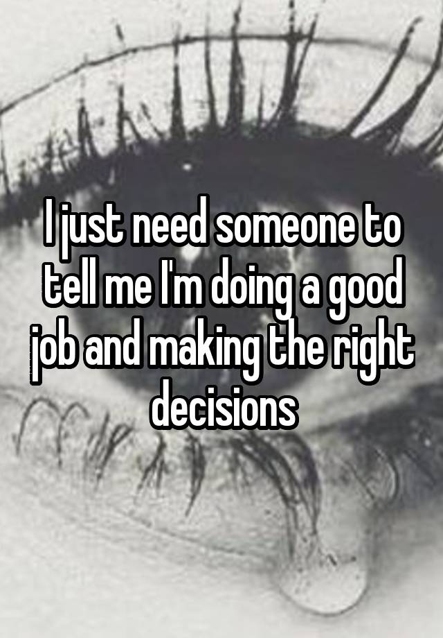 I just need someone to tell me I'm doing a good job and making the right decisions