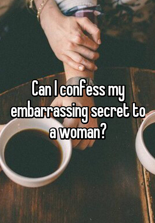 Can I confess my embarrassing secret to a woman?