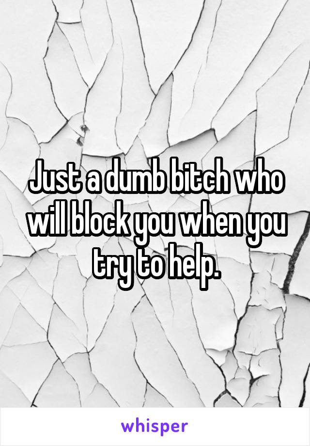 Just a dumb bitch who will block you when you try to help.