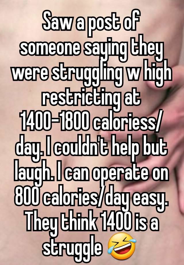 Saw a post of someone saying they were struggling w high restricting at 1400-1800 caloriess/day. I couldn't help but laugh. I can operate on 800 calories/day easy. They think 1400 is a struggle 🤣 