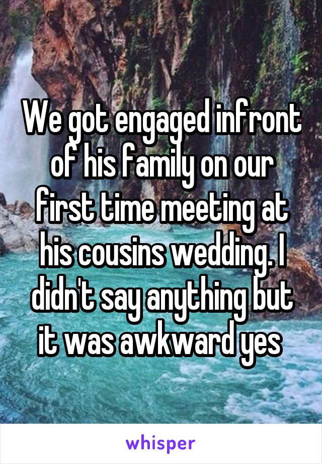 We got engaged infront of his family on our first time meeting at his cousins wedding. I didn't say anything but it was awkward yes 