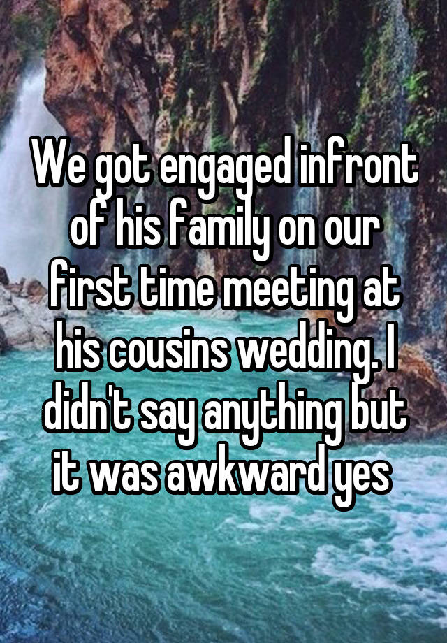 We got engaged infront of his family on our first time meeting at his cousins wedding. I didn't say anything but it was awkward yes 