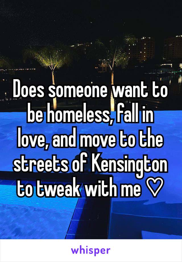 Does someone want to be homeless, fall in love, and move to the streets of Kensington to tweak with me ⁠♡